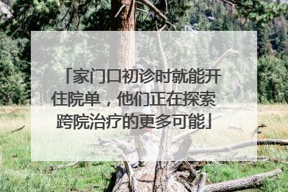 家门口初诊时就能开住院单，他们正在探索跨院治疗的更多可能