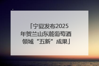 宁夏发布2025年贺兰山东麓葡萄酒领域“五新”成果