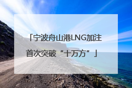宁波舟山港LNG加注首次突破“十万方”