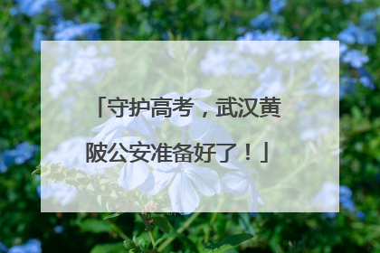 守护高考，武汉黄陂公安准备好了！