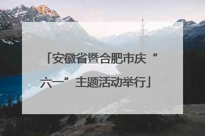 安徽省暨合肥市庆“六一”主题活动举行