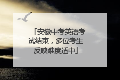 安徽中考英语考试结束，多位考生反映难度适中