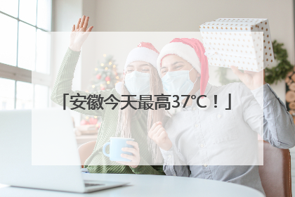 安徽今天最高37℃！