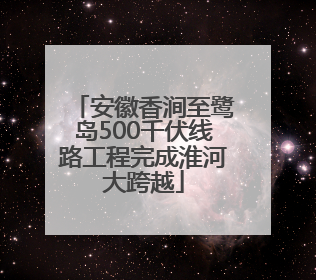 安徽香涧至鹭岛500千伏线路工程完成淮河大跨越