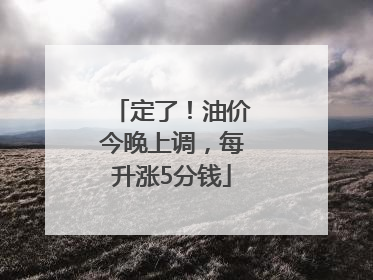定了！油价今晚上调，每升涨5分钱