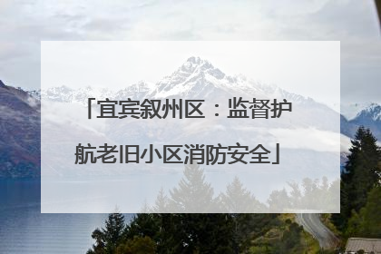 宜宾叙州区：监督护航老旧小区消防安全