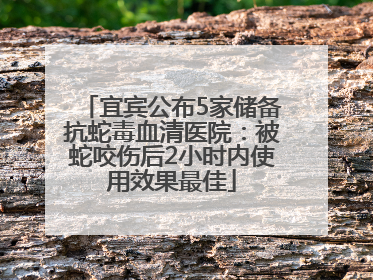 宜宾公布5家储备抗蛇毒血清医院：被蛇咬伤后2小时内使用效果最佳