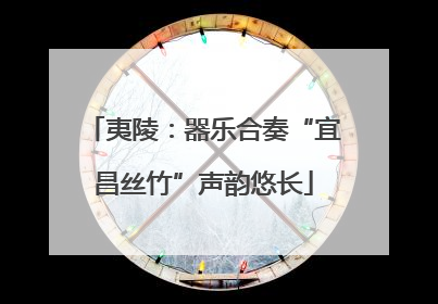 夷陵：器乐合奏“宜昌丝竹”声韵悠长