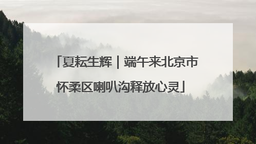 夏耘生辉｜端午来北京市怀柔区喇叭沟释放心灵
