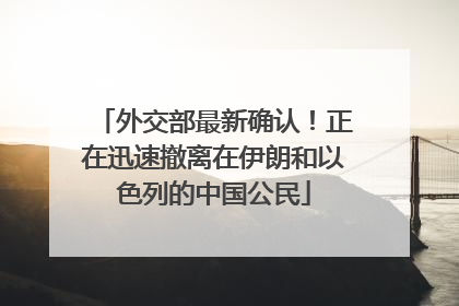 外交部最新确认！正在迅速撤离在伊朗和以色列的中国公民