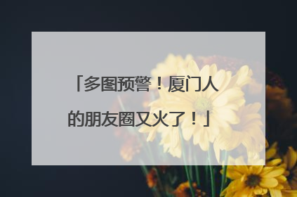 多图预警！厦门人的朋友圈又火了！