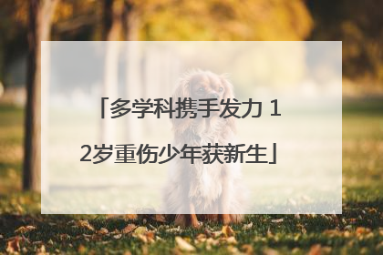 多学科携手发力 12岁重伤少年获新生