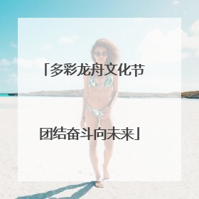 多彩龙舟文化节 团结奋斗向未来