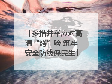 多措并举应对高温“烤”验 筑牢安全防线保民生