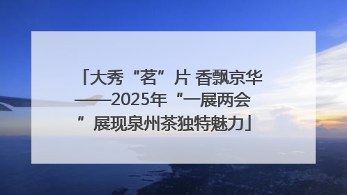 大秀“茗”片 香飘京华——2025年“一展两会”展现泉州茶独特魅力