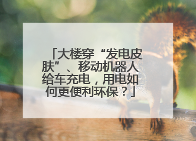大楼穿“发电皮肤”、移动机器人给车充电，用电如何更便利环保？
