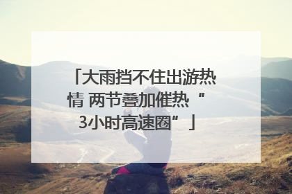 大雨挡不住出游热情 两节叠加催热“3小时高速圈”