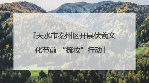 天水市秦州区开展伏羲文化节前 “梳妆”行动