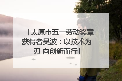 太原市五一劳动奖章获得者吴波：以技术为刃 向创新而行