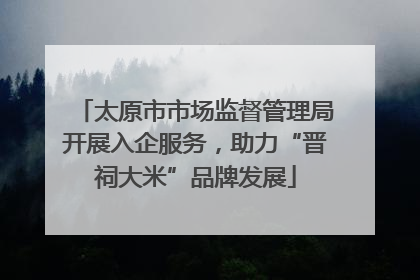 太原市市场监督管理局开展入企服务，助力“晋祠大米”品牌发展