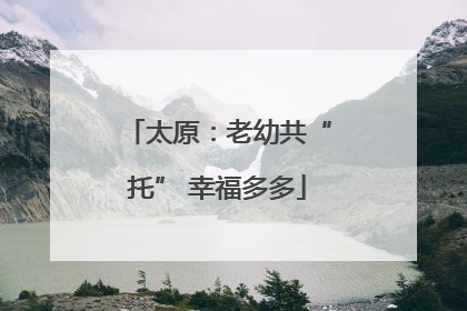 太原：老幼共“托” 幸福多多