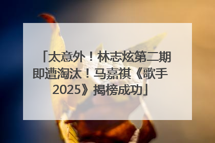太意外！林志炫第二期即遭淘汰！马嘉祺《歌手2025》揭榜成功