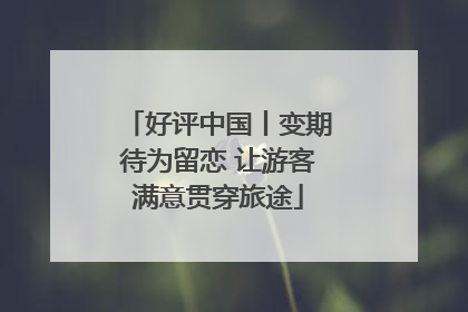 好评中国丨变期待为留恋 让游客满意贯穿旅途
