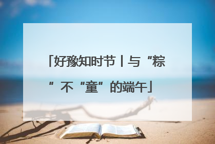 好豫知时节丨与“粽”不“童”的端午