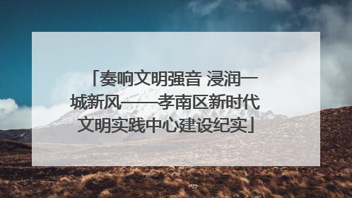 奏响文明强音 浸润一城新风——孝南区新时代文明实践中心建设纪实