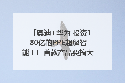 奥迪+华为 投资180亿的PPE超级智能工厂首款产品要搞大事情？｜粤港澳车展