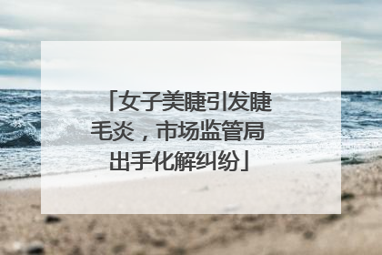 女子美睫引发睫毛炎，市场监管局出手化解纠纷