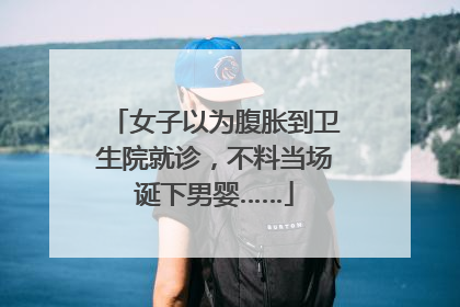 女子以为腹胀到卫生院就诊，不料当场诞下男婴……