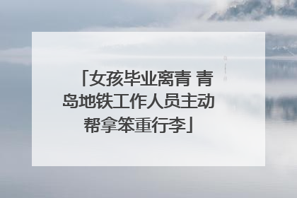 女孩毕业离青 青岛地铁工作人员主动帮拿笨重行李