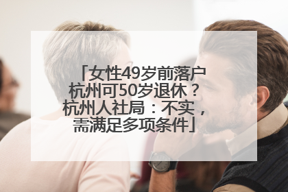 女性49岁前落户杭州可50岁退休？杭州人社局：不实，需满足多项条件