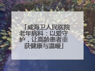 威海卫人民医院老年病科：以爱守护，让高龄患者重获健康与温暖