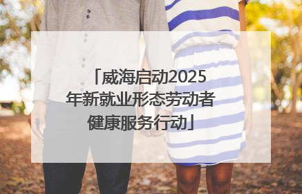 威海启动2025年新就业形态劳动者健康服务行动