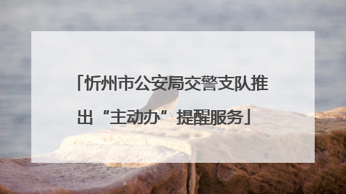 忻州市公安局交警支队推出“主动办”提醒服务