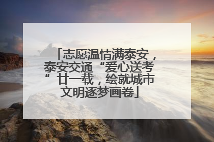 志愿温情满泰安，泰安交通“爱心送考”廿一载，绘就城市文明逐梦画卷