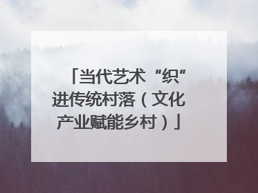 当代艺术“织”进传统村落（文化产业赋能乡村）