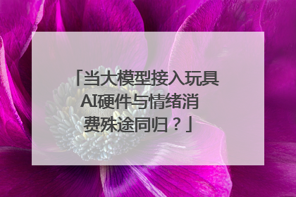 当大模型接入玩具 AI硬件与情绪消费殊途同归？