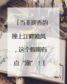 当非遗香韵撞上江畔晚风，这个假期有点“潮”！