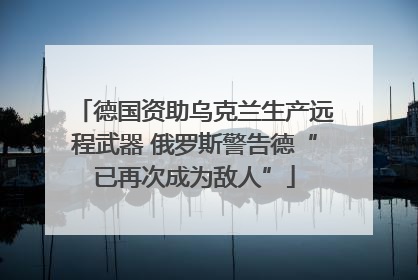 德国资助乌克兰生产远程武器 俄罗斯警告德“已再次成为敌人”