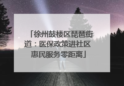 徐州鼓楼区琵琶街道：医保政策进社区 惠民服务零距离