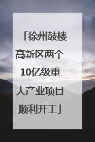 徐州鼓楼高新区两个10亿级重大产业项目顺利开工