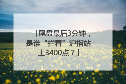 尾盘最后3分钟，是谁“拦着”沪指站上3400点？