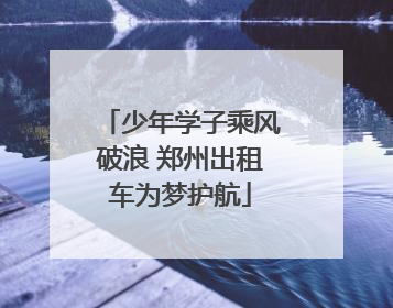 少年学子乘风破浪 郑州出租车为梦护航