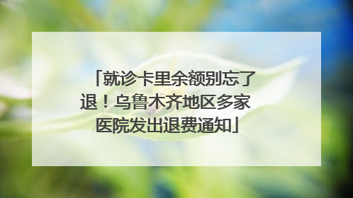 就诊卡里余额别忘了退！乌鲁木齐地区多家医院发出退费通知