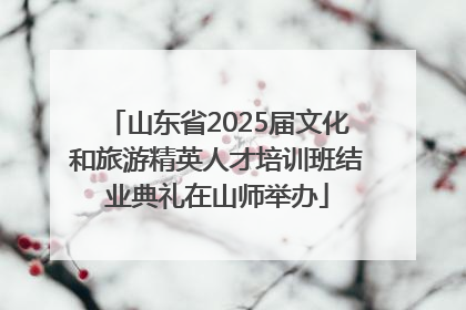 山东省2025届文化和旅游精英人才培训班结业典礼在山师举办