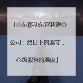 山东移动东营利津分公司：烈日下的坚守，心级服务的温度