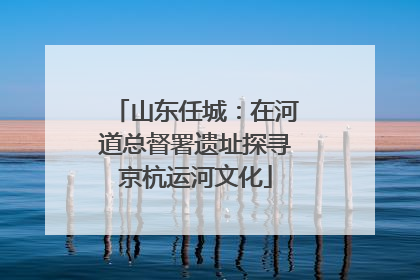 山东任城：在河道总督署遗址探寻京杭运河文化